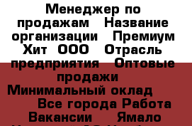 Менеджер по продажам › Название организации ­ Премиум Хит, ООО › Отрасль предприятия ­ Оптовые продажи › Минимальный оклад ­ 25 000 - Все города Работа » Вакансии   . Ямало-Ненецкий АО,Ноябрьск г.